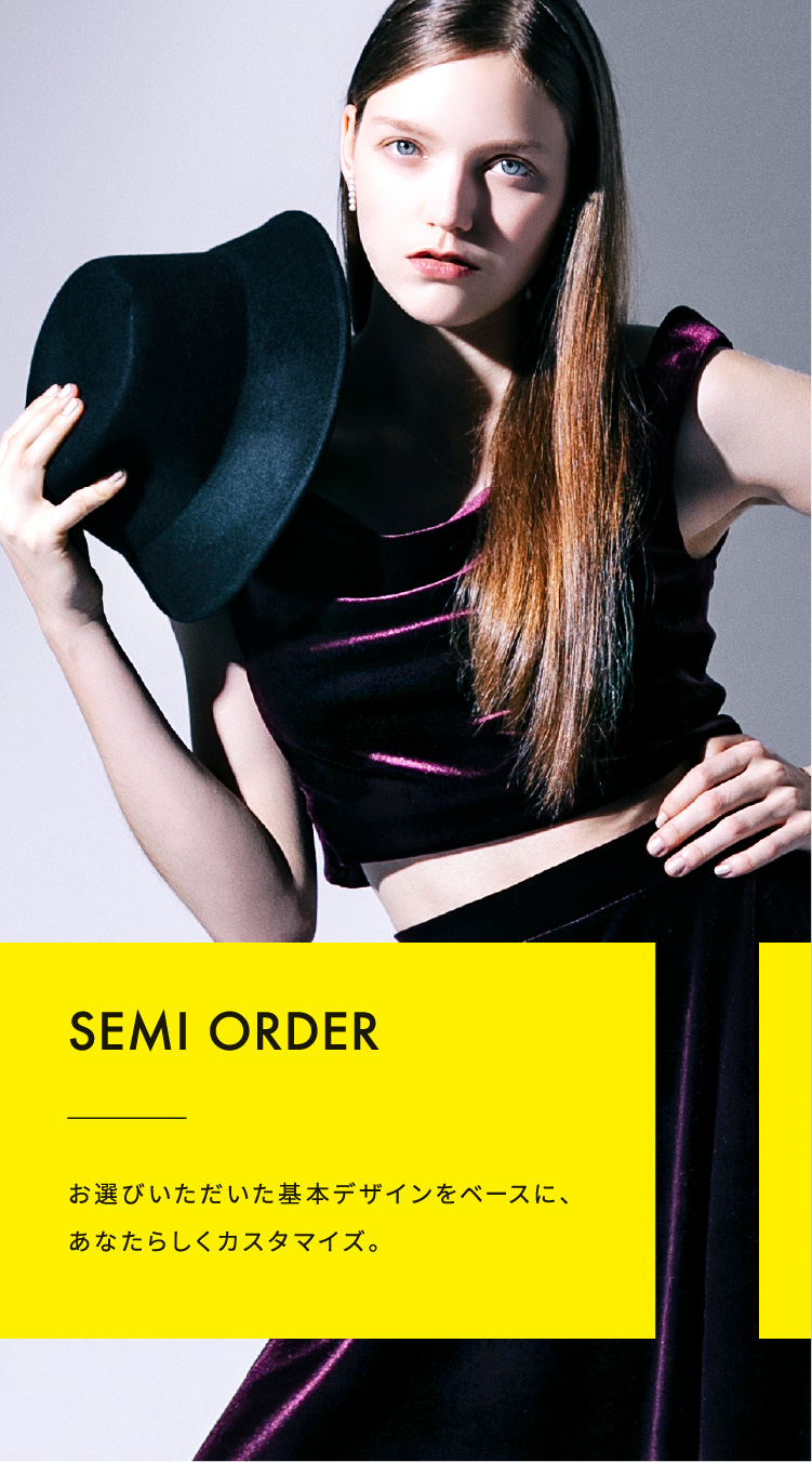 SEMI ORDER お選びいただいた基本デザインをベースに、あなたらしくカスタマイズ。